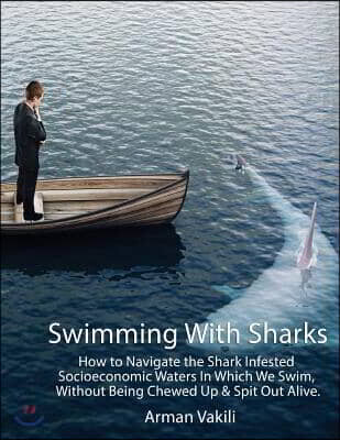 Swimming With Sharks: How to Navigate the Shark Infested Socioeconomic Waters In Which We Swim, Without Being Chewed Up & Spit Out Alive.
