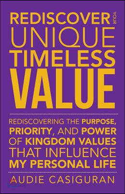 Rediscover Your Unique Timeless Value: Rediscovering the Purpose, Priority, and Power of Kingdom Values That Influence My Personal Life