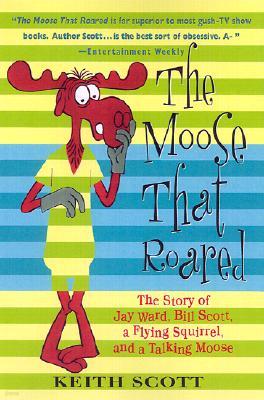 The Moose That Roared: The Story of Jay Ward, Bill Scott, a Flying Squirrel, and a Talking Moose