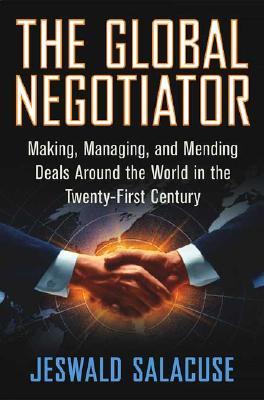 The Global Negotiator: Making, Managing and Mending Deals Around the World in the Twenty-First Century