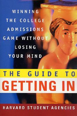 The Guide to Getting in: Winning the College Admissions Game Without Losing Your Mind; A Guide from Harvard Student Agencies