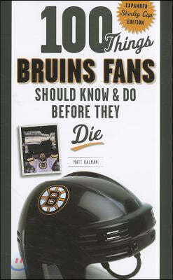 100 Things Bruins Fans Should Know & Do Before They Die: Expanded Stanley Cup Edition