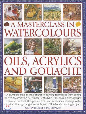 A Masterclass in Watercolours, Oils, Acrylics and Gouache: A Complete Step-By-Step Course in Painting Techniques, from Getting Started to Achieving Ex