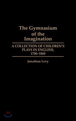 The Gymnasium of the Imagination: A Collection of Children's Plays in English, 1780-1860