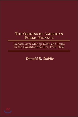 The Origins of American Public Finance: Debates Over Money, Debt, and Taxes in the Constitutional Era, 1776-1836