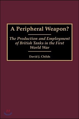 A Peripheral Weapon?: The Production and Employment of British Tanks in the First World War