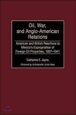 Oil, War, and Anglo-American Relations: American and British Reactions to Mexico's Expropriation of Foreign Oil Properties, 1937-1941