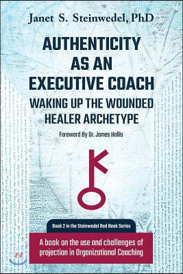 Authenticity as an Executive Coach: Waking up the Wounded Healer Archetype: A book on the use and challenges of projection in Organizational Coaching