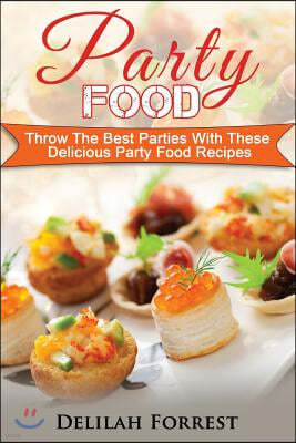 Party Food: Present Delicious Party Food For Your Dinner Parties Or Family Gatherings, Serve Incredible Finger Foods and Mini Hors