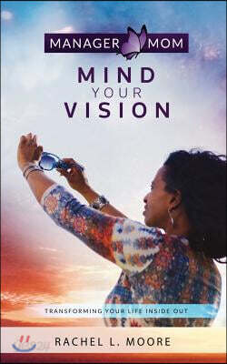 Manager Mom: Mind Your Vision: Transforming Your Life Inside Out