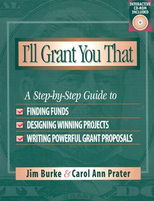 I'll Grant You That: A Step-By-Step Guide to Finding Funds, Designing Winning Projects, and Writing P Owerful Grant Propos
