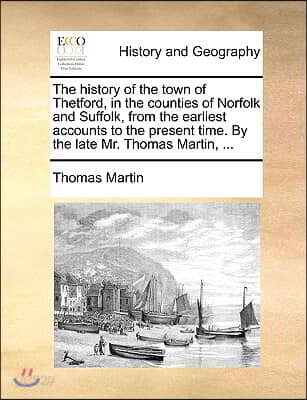 The history of the town of Thetford, in the counties of Norfolk and Suffolk, from the earliest accounts to the present time. By the late Mr. Thomas Ma