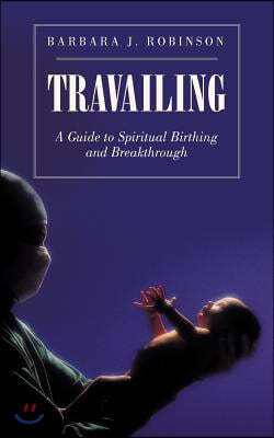 Travailing: A Guide to Spiritual Birthing and Breakthrough