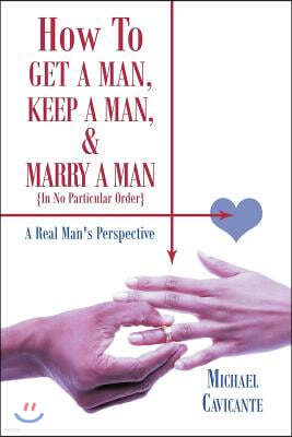 How to Get a Man, Keep a Man, and Marry a Man; In No Particular Order: A Real Man's Perspective
