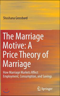 The Marriage Motive: A Price Theory of Marriage: How Marriage Markets Affect Employment, Consumption, and Savings