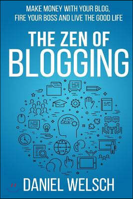 The Zen of Blogging: Make money with your blog, fire your boss and live the good life