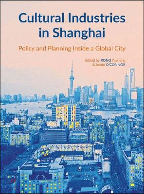 Cultural Industries in Shanghai: Policy and Planning inside a Global City