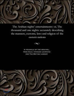 The Arabian Nights' Entertainments: Or, the Thousand and One Nights: Accurately Describing the Manners, Customs, Laws and Religion of the Eastern Nati
