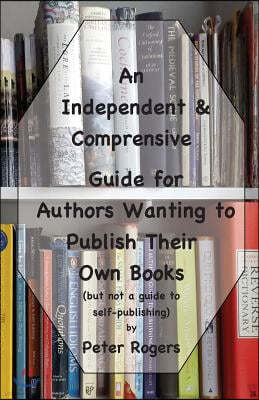 An Independent & Comprehensive Guide for Authors Wanting to Publish Their Own Books: (But Not a Guide to Self-Publishing)