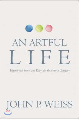 An Artful Life: Inspirational Stories and Essays for the Artist in Everyone