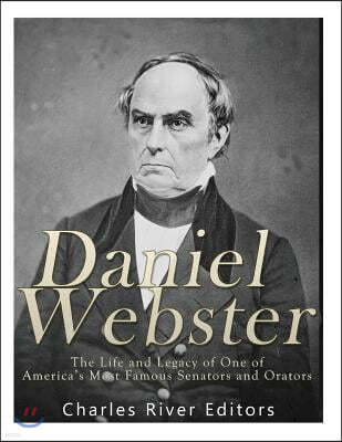 Daniel Webster: The Life and Legacy of One of America's Most Famous Senators and Orators