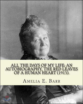 All the Days of My Life: An Autobiography, the Red Leaves of a Human Heart (1913). By: Amelia E. Barr: Autobiography (Illustrated).