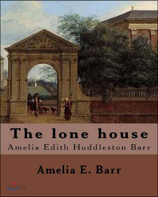 The lone house, By: Amelia E .Barr: Amelia Edith Huddleston Barr (March 29, 1831 - March 10, 1919) was a British novelist and teacher.