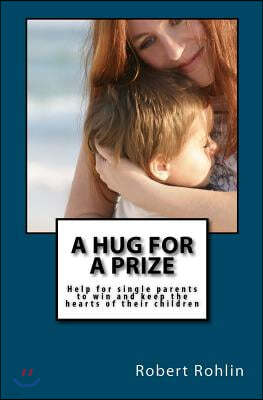 A Hug for a Prize: Help for single parents to win and keep the hearts of their children