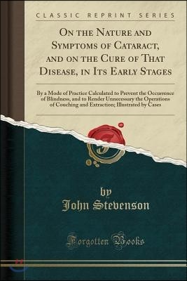 On the Nature and Symptoms of Cataract, and on the Cure of That Disease, in Its Early Stages: By a Mode of Practice Calculated to Prevent the Occurren