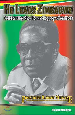 He Leads Zimbabwe: Celebrating The Life & Legacy of An Icon - President Robert Mugabe