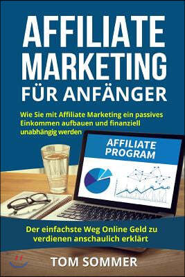 Affiliate Marketing F?r Anf?nger: Wie Sie Mit Affiliate Marketing Ein Passives Einkommen Aufbauen Und Finanziell Unabh?ngig Werden. Der Einfachste Weg