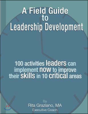 A Field Guide to Leadership Development: 100 Activities Leaders Can Implement Now to Improve Their Skills in 10 Critical Areas.