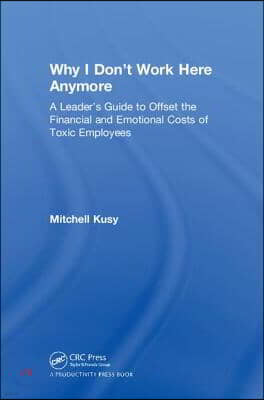 Why I Don't Work Here Anymore: A Leader's Guide to Offset the Financial and Emotional Costs of Toxic Employees