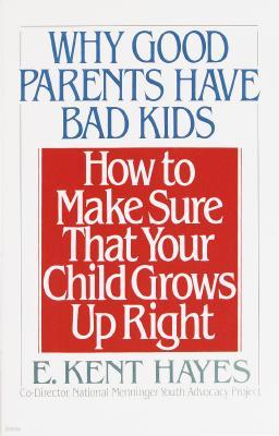 Why Good Parents Have Bad Kids: How to Make Sure That Your Child Grows Up Right