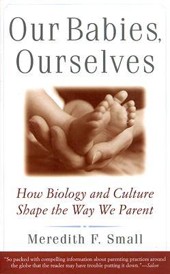 Our Babies, Ourselves: How Biology and Culture Shape the Way We Parent