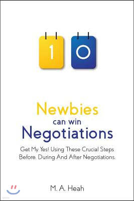 Newbies can win Negotiations: Get My Yes! Using These Crucial Steps Before, During And After Negotiations