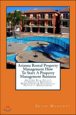 Arizona Rental Property Management How to Start a Property Management Business: Arizona Real Estate Commercial Property Management & Residential Prope