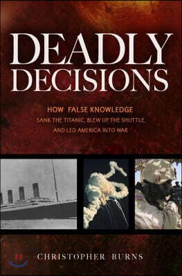 Deadly Decisions: How False Knowledge Sank the Titanic, Blew Up the Shuttle, and Led America Into War