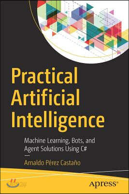 Practical Artificial Intelligence: Machine Learning, Bots, and Agent Solutions Using C#