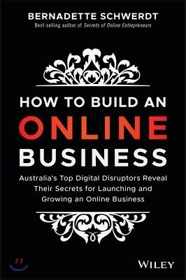 How to Build an Online Business: Australia`s Top Digital Disruptors Reveal Their Secrets for Launching and Growing an Online Business