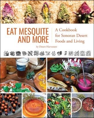 Eat Mesquite and More: A Cookbook for Sonoran Desert Foods and Living