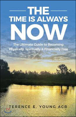 The Time Is Always Now: The Ultimate Guide to Becoming Physically, Spiritually & Financially Free