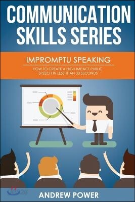 Impromptu Speaking: How to Create a High Impact Public Speech in Less Than 30 Sec