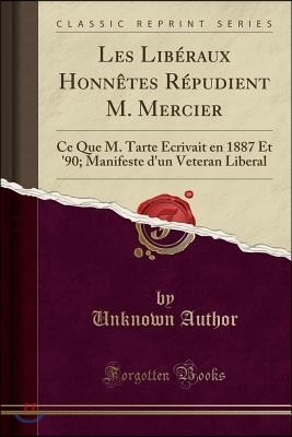 Les Lib?raux Honn?tes R?pudient M. Mercier: Ce Que M. Tarte ?crivait En 1887 Et '90; Manifeste d'Un Veteran Liberal (Classic Reprint)