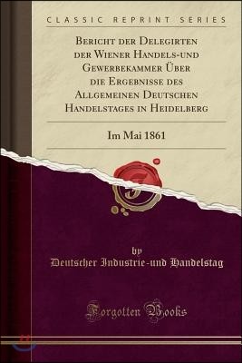 Bericht Der Delegirten Der Wiener Handels-Und Gewerbekammer ?ber Die Ergebnisse Des Allgemeinen Deutschen Handelstages in Heidelberg: Im Mai 1861 (Cla