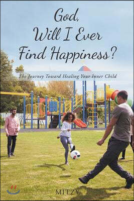 God, Will I Ever Find Happiness?: The Journey Toward Healing Your Inner Child