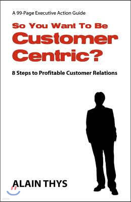 So You Want to Be Customer-Centric?: 8 Steps to Profitable Customer Relations