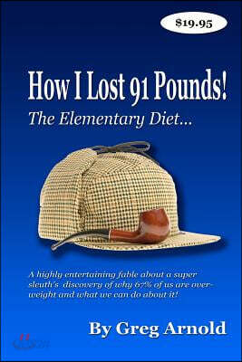 The Elementary Diet: A highly entertaining fable about a super sleuth's discovery of why 67% of us are overweight and what we can do about it!