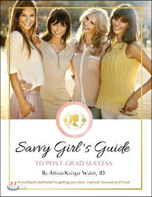 Savvy Girl's Guide to Post-Grad Success: A Workbook Dedicated to Getting You Clear, Inspired, Focused and Hired