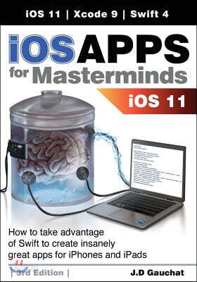 IOS Apps for Masterminds 3rd Edition: How to Take Advantage of Swift 4, IOS 11, and Xcode 9 to Create Insanely Great Apps for Iphones and Ipads